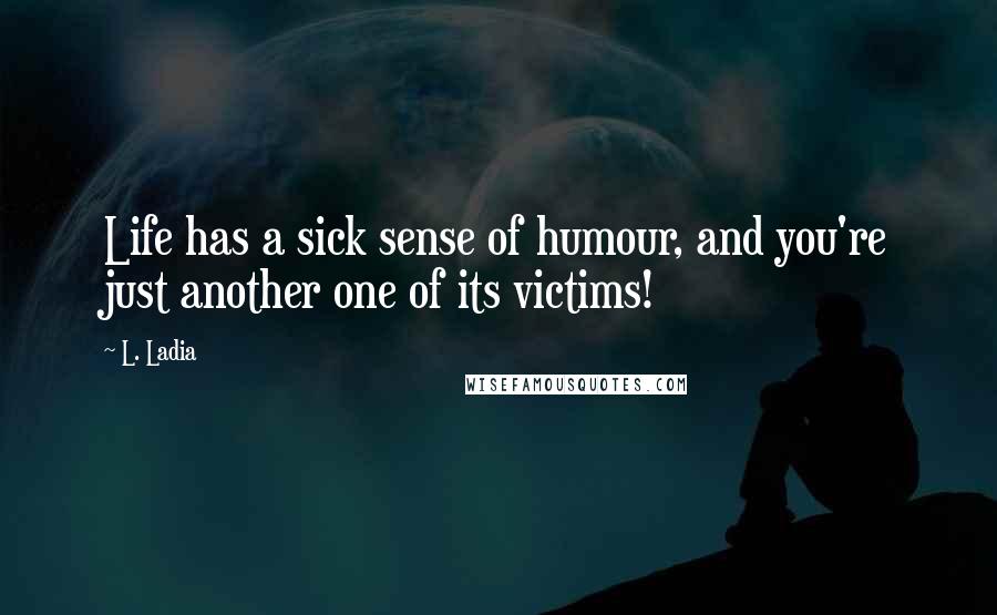 L. Ladia Quotes: Life has a sick sense of humour, and you're just another one of its victims!