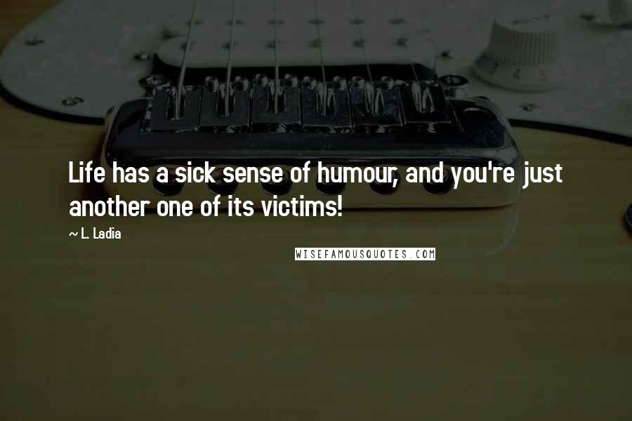 L. Ladia Quotes: Life has a sick sense of humour, and you're just another one of its victims!