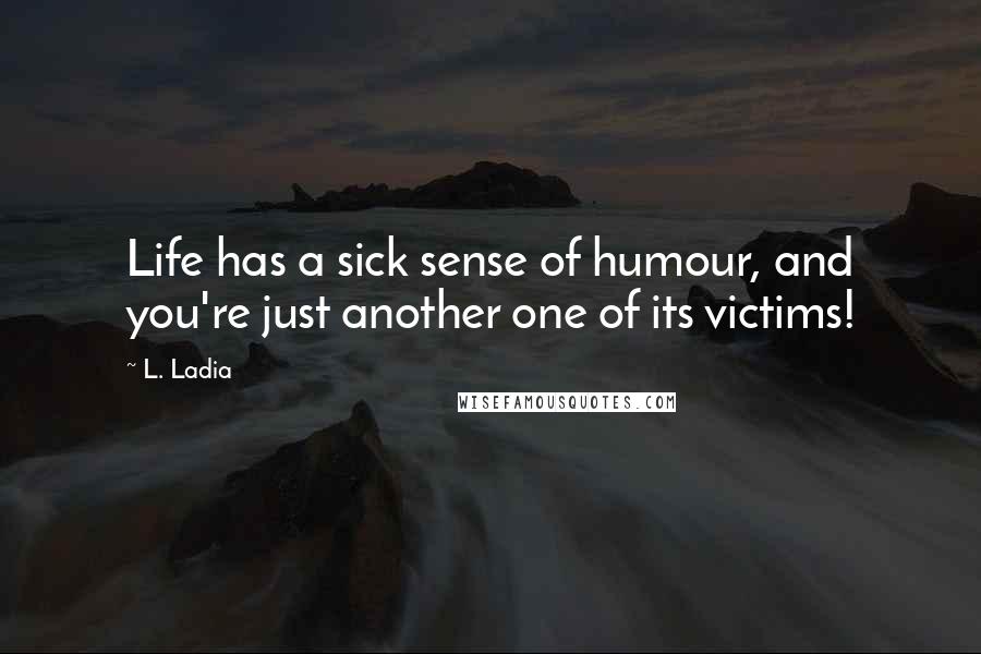 L. Ladia Quotes: Life has a sick sense of humour, and you're just another one of its victims!