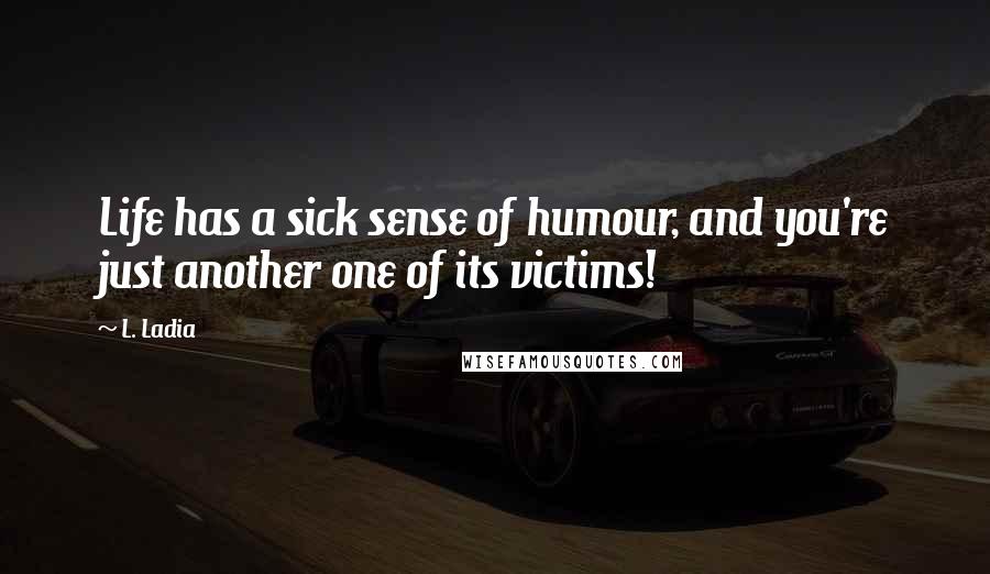 L. Ladia Quotes: Life has a sick sense of humour, and you're just another one of its victims!