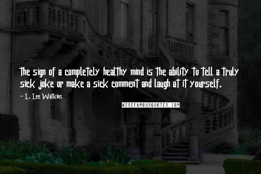 L. Lee Watkins Quotes: the sign of a completely healthy mind is the ability to tell a truly sick joke or make a sick comment and laugh at it yourself.
