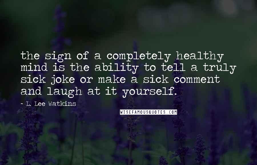 L. Lee Watkins Quotes: the sign of a completely healthy mind is the ability to tell a truly sick joke or make a sick comment and laugh at it yourself.