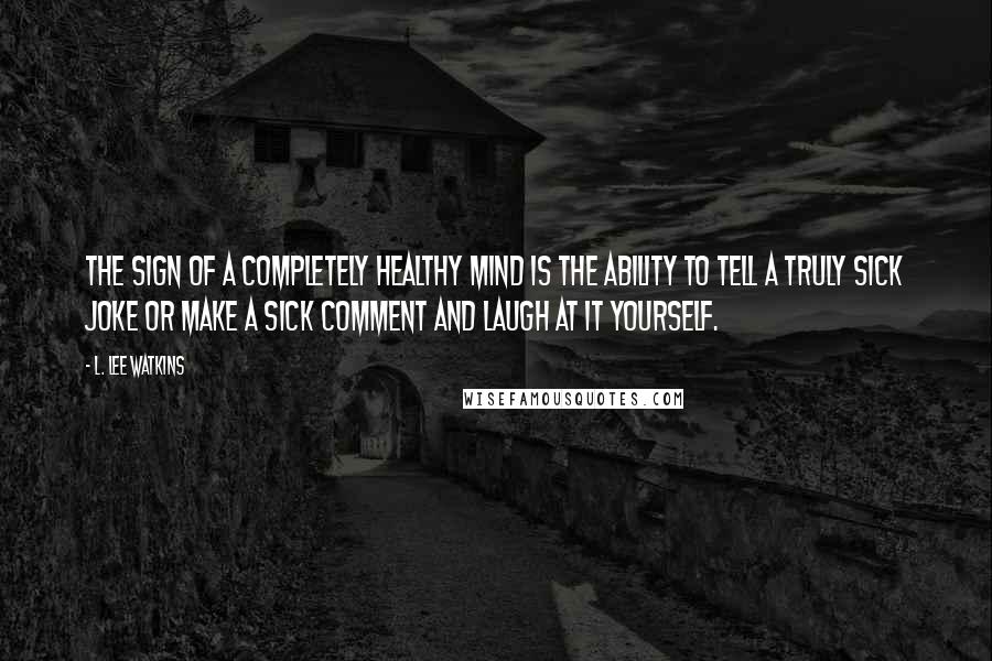 L. Lee Watkins Quotes: the sign of a completely healthy mind is the ability to tell a truly sick joke or make a sick comment and laugh at it yourself.