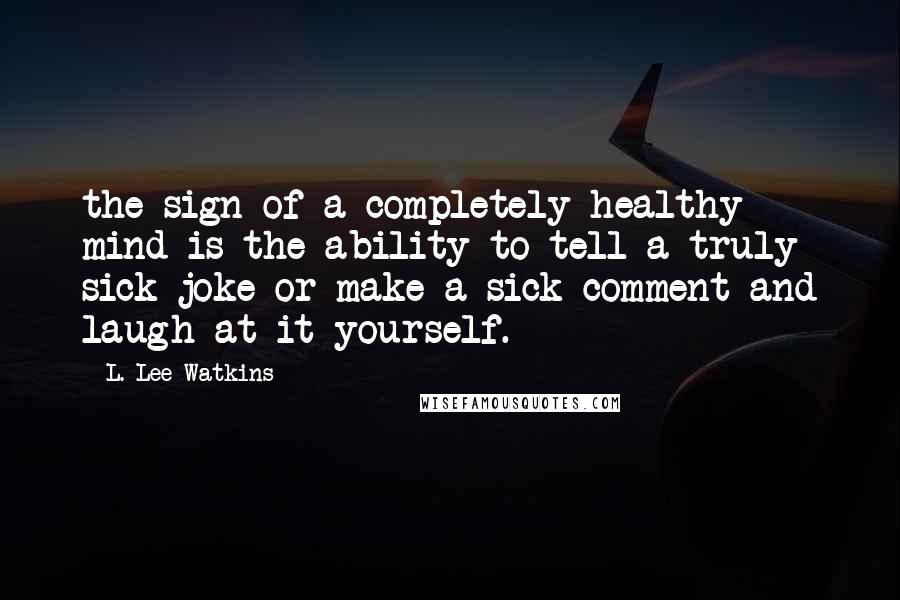 L. Lee Watkins Quotes: the sign of a completely healthy mind is the ability to tell a truly sick joke or make a sick comment and laugh at it yourself.