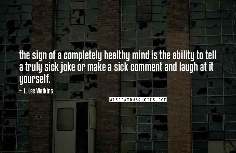 L. Lee Watkins Quotes: the sign of a completely healthy mind is the ability to tell a truly sick joke or make a sick comment and laugh at it yourself.