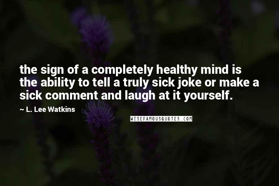 L. Lee Watkins Quotes: the sign of a completely healthy mind is the ability to tell a truly sick joke or make a sick comment and laugh at it yourself.