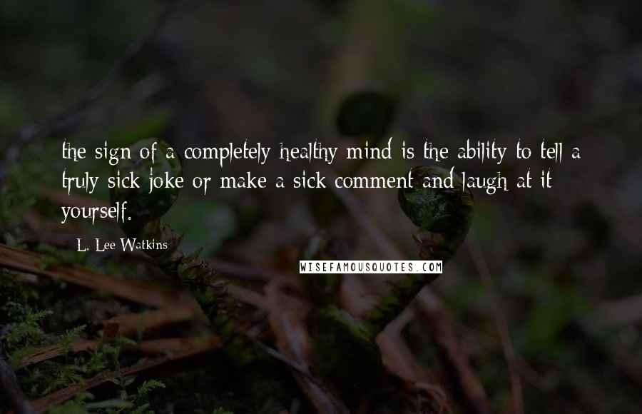 L. Lee Watkins Quotes: the sign of a completely healthy mind is the ability to tell a truly sick joke or make a sick comment and laugh at it yourself.