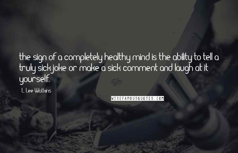 L. Lee Watkins Quotes: the sign of a completely healthy mind is the ability to tell a truly sick joke or make a sick comment and laugh at it yourself.
