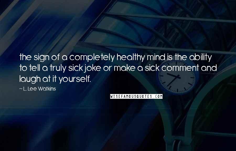L. Lee Watkins Quotes: the sign of a completely healthy mind is the ability to tell a truly sick joke or make a sick comment and laugh at it yourself.