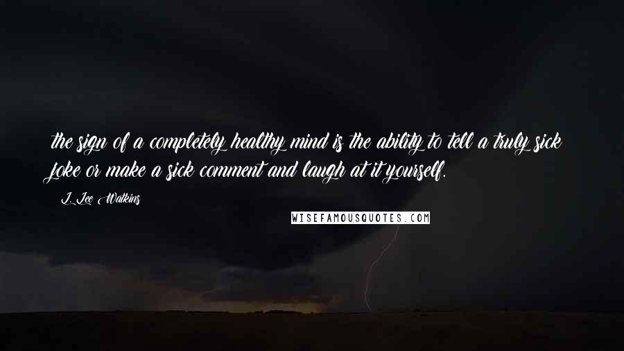 L. Lee Watkins Quotes: the sign of a completely healthy mind is the ability to tell a truly sick joke or make a sick comment and laugh at it yourself.