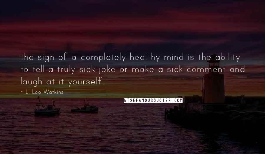 L. Lee Watkins Quotes: the sign of a completely healthy mind is the ability to tell a truly sick joke or make a sick comment and laugh at it yourself.