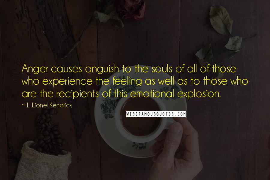 L. Lionel Kendrick Quotes: Anger causes anguish to the souls of all of those who experience the feeling as well as to those who are the recipients of this emotional explosion.