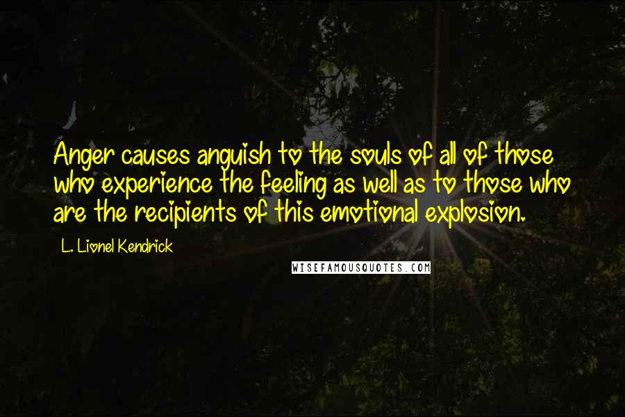 L. Lionel Kendrick Quotes: Anger causes anguish to the souls of all of those who experience the feeling as well as to those who are the recipients of this emotional explosion.