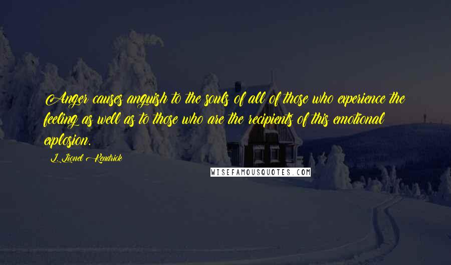 L. Lionel Kendrick Quotes: Anger causes anguish to the souls of all of those who experience the feeling as well as to those who are the recipients of this emotional explosion.