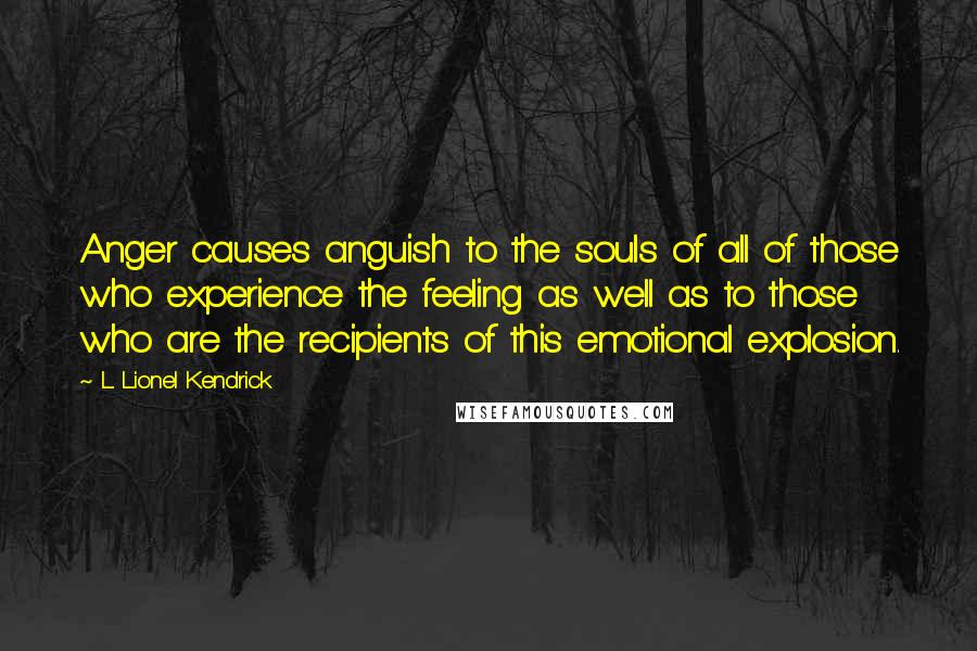 L. Lionel Kendrick Quotes: Anger causes anguish to the souls of all of those who experience the feeling as well as to those who are the recipients of this emotional explosion.