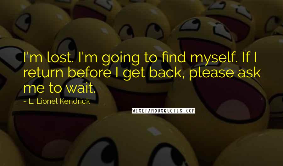 L. Lionel Kendrick Quotes: I'm lost. I'm going to find myself. If I return before I get back, please ask me to wait.