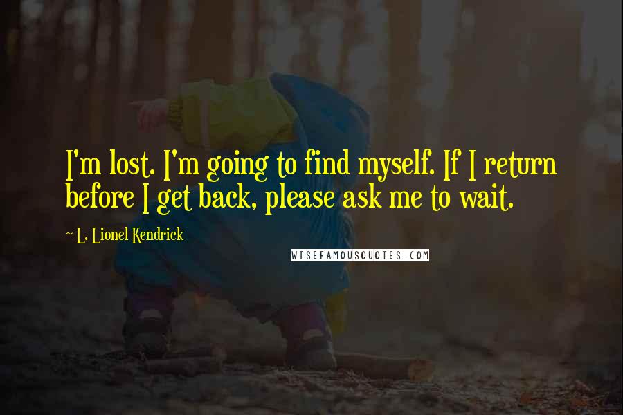 L. Lionel Kendrick Quotes: I'm lost. I'm going to find myself. If I return before I get back, please ask me to wait.