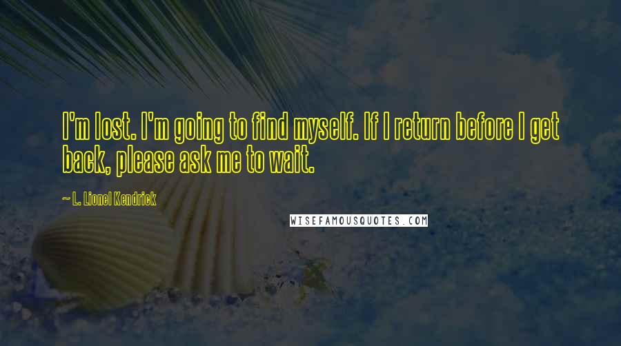 L. Lionel Kendrick Quotes: I'm lost. I'm going to find myself. If I return before I get back, please ask me to wait.