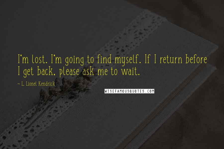 L. Lionel Kendrick Quotes: I'm lost. I'm going to find myself. If I return before I get back, please ask me to wait.