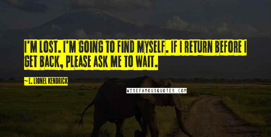 L. Lionel Kendrick Quotes: I'm lost. I'm going to find myself. If I return before I get back, please ask me to wait.