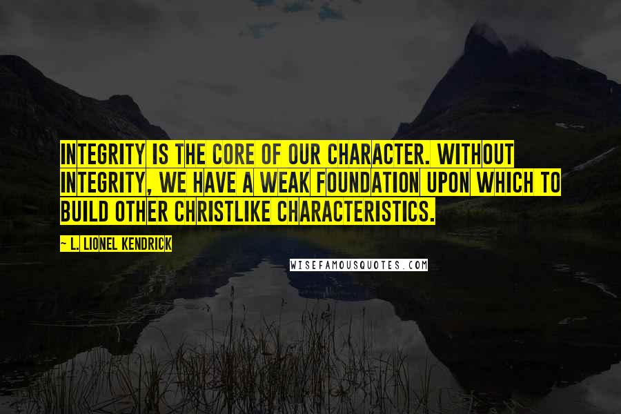 L. Lionel Kendrick Quotes: Integrity is the core of our character. Without integrity, we have a weak foundation upon which to build other Christlike characteristics.