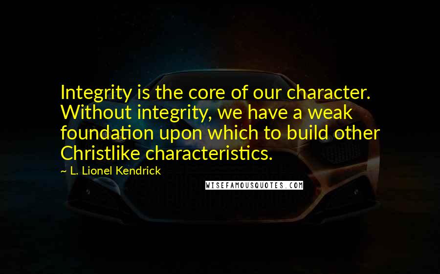 L. Lionel Kendrick Quotes: Integrity is the core of our character. Without integrity, we have a weak foundation upon which to build other Christlike characteristics.