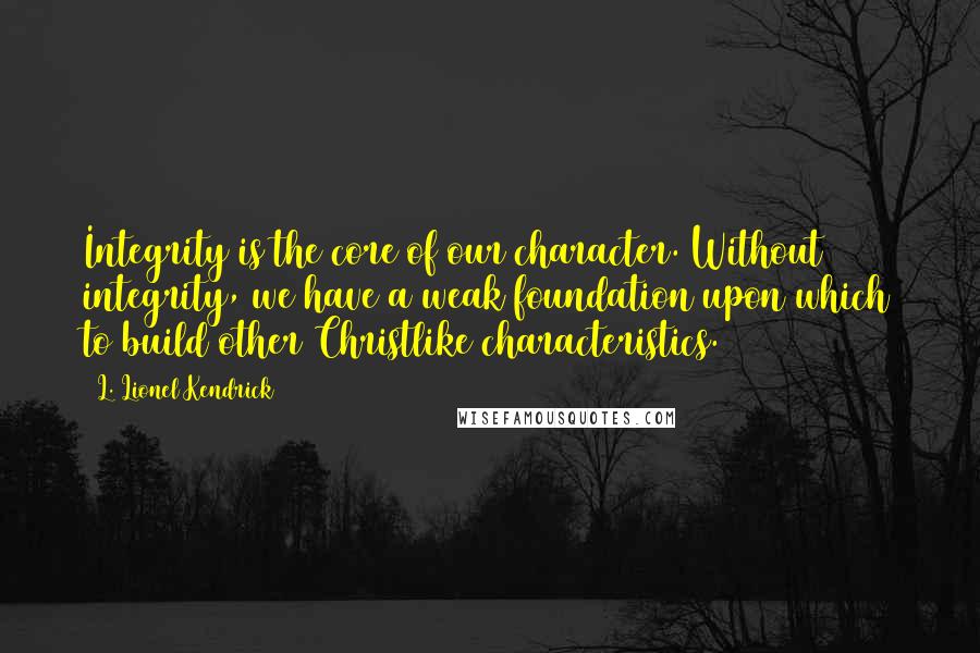 L. Lionel Kendrick Quotes: Integrity is the core of our character. Without integrity, we have a weak foundation upon which to build other Christlike characteristics.