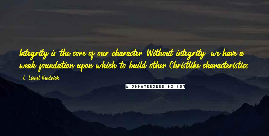 L. Lionel Kendrick Quotes: Integrity is the core of our character. Without integrity, we have a weak foundation upon which to build other Christlike characteristics.