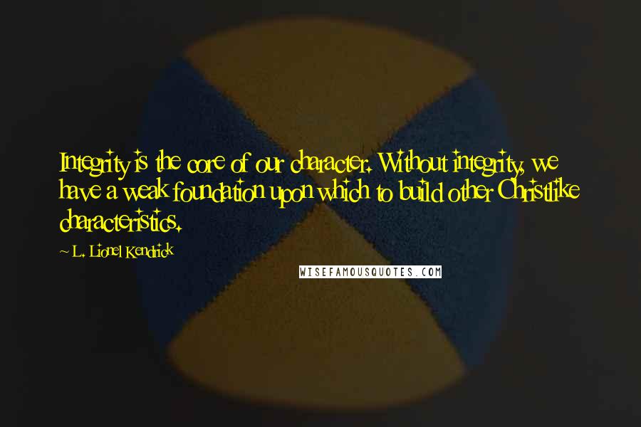 L. Lionel Kendrick Quotes: Integrity is the core of our character. Without integrity, we have a weak foundation upon which to build other Christlike characteristics.