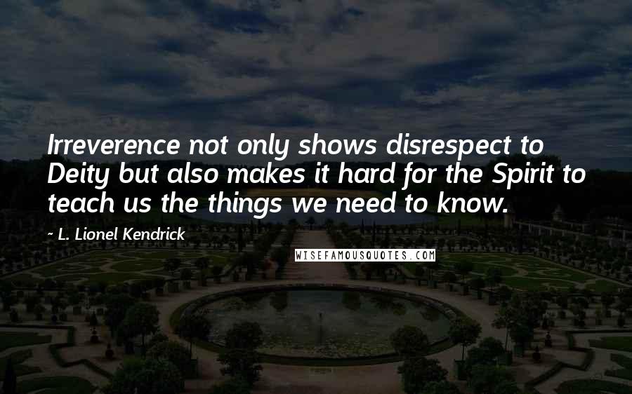 L. Lionel Kendrick Quotes: Irreverence not only shows disrespect to Deity but also makes it hard for the Spirit to teach us the things we need to know.