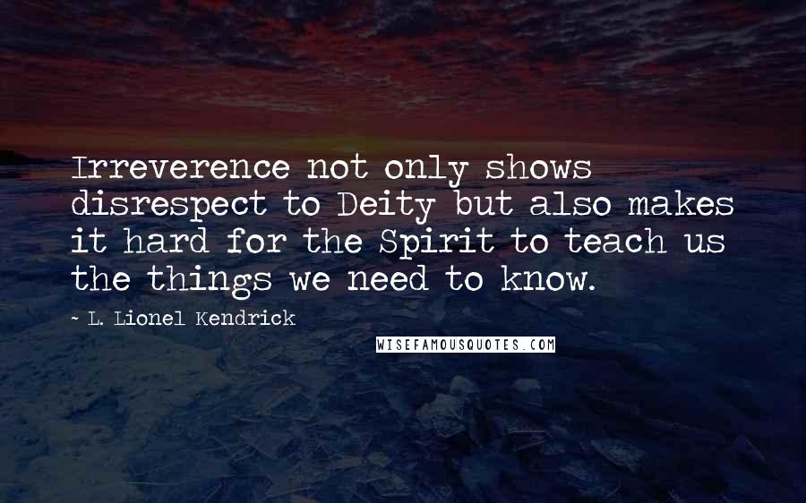 L. Lionel Kendrick Quotes: Irreverence not only shows disrespect to Deity but also makes it hard for the Spirit to teach us the things we need to know.