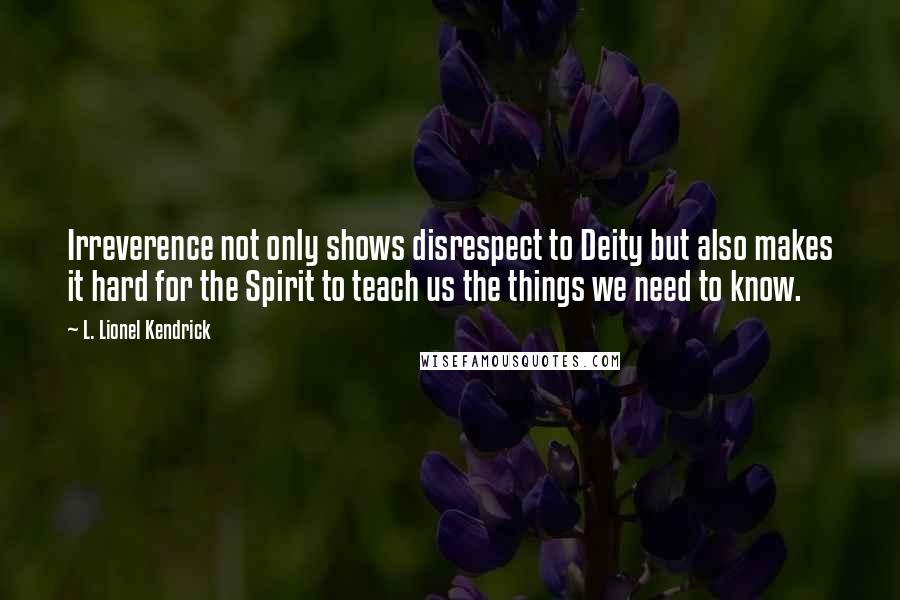 L. Lionel Kendrick Quotes: Irreverence not only shows disrespect to Deity but also makes it hard for the Spirit to teach us the things we need to know.