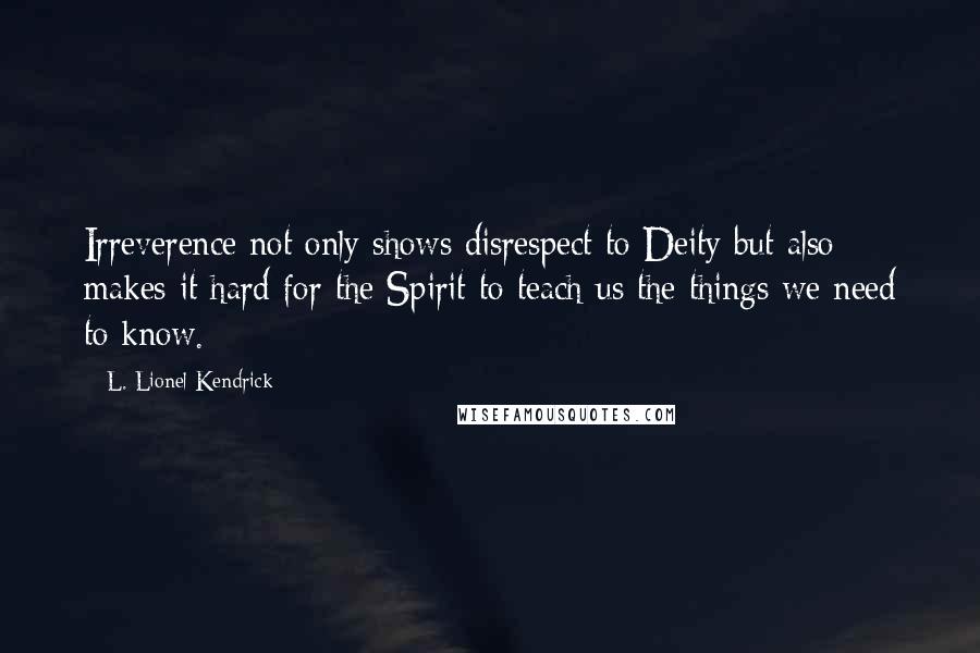 L. Lionel Kendrick Quotes: Irreverence not only shows disrespect to Deity but also makes it hard for the Spirit to teach us the things we need to know.