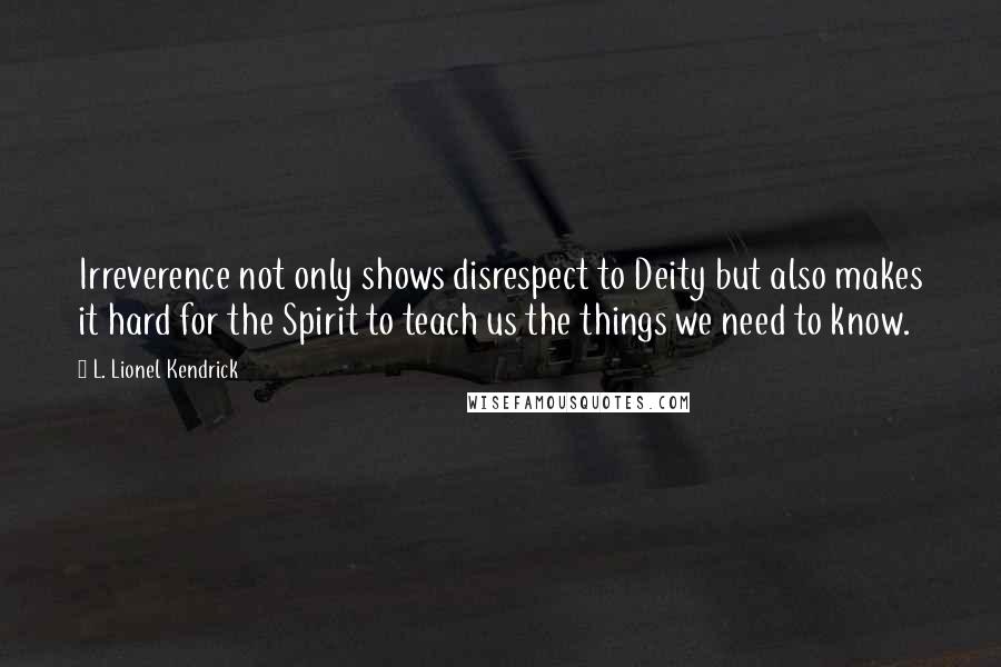 L. Lionel Kendrick Quotes: Irreverence not only shows disrespect to Deity but also makes it hard for the Spirit to teach us the things we need to know.