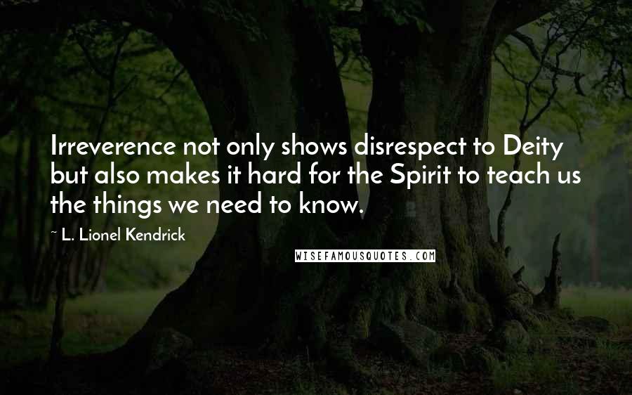 L. Lionel Kendrick Quotes: Irreverence not only shows disrespect to Deity but also makes it hard for the Spirit to teach us the things we need to know.