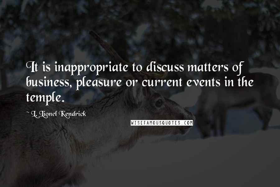L. Lionel Kendrick Quotes: It is inappropriate to discuss matters of business, pleasure or current events in the temple.