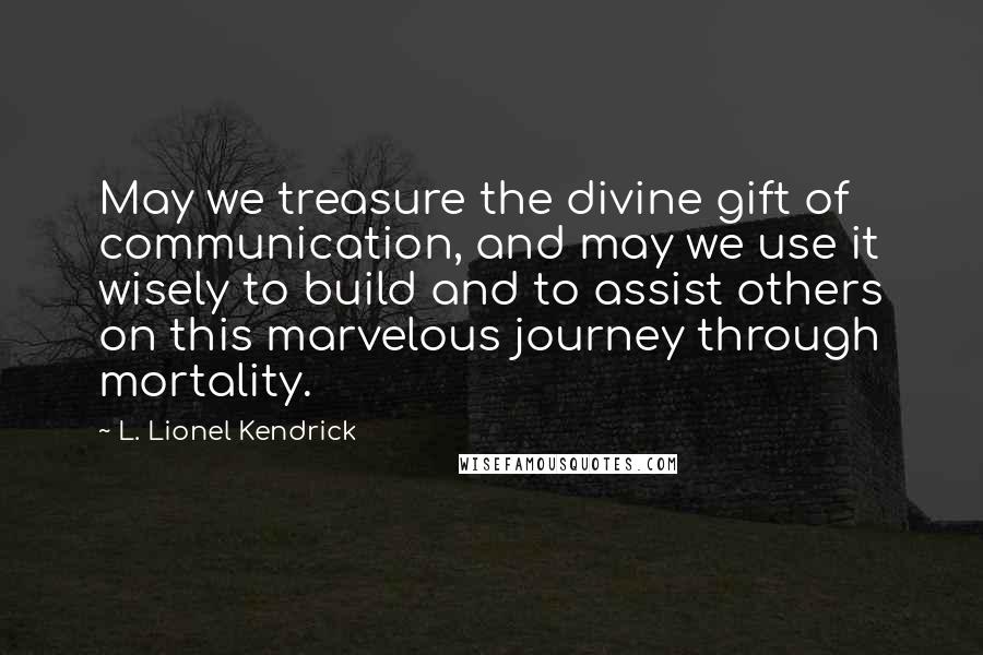 L. Lionel Kendrick Quotes: May we treasure the divine gift of communication, and may we use it wisely to build and to assist others on this marvelous journey through mortality.