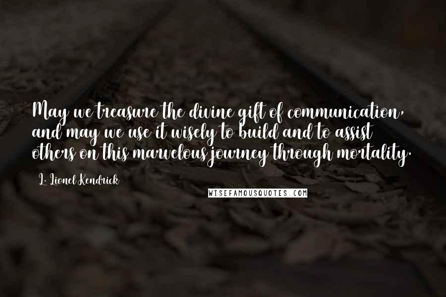 L. Lionel Kendrick Quotes: May we treasure the divine gift of communication, and may we use it wisely to build and to assist others on this marvelous journey through mortality.