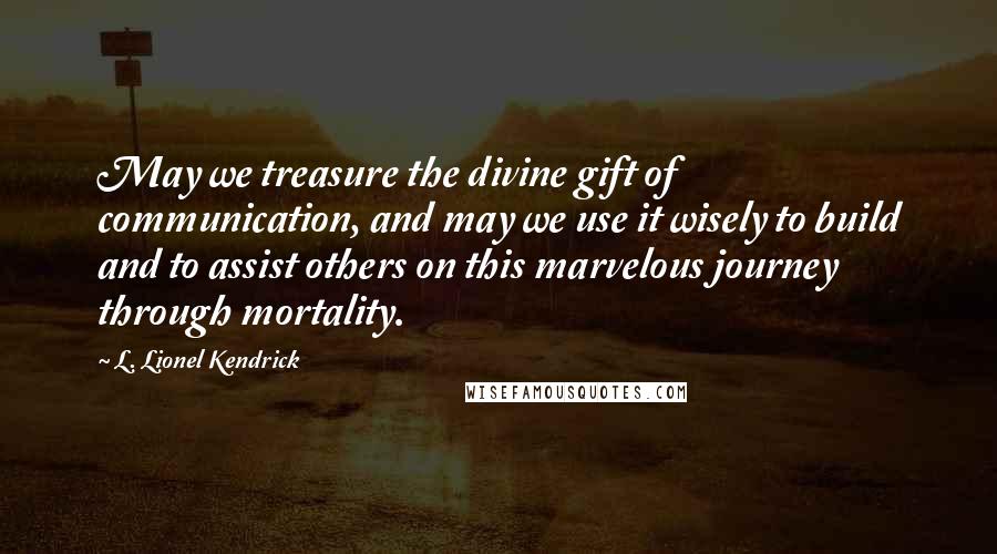 L. Lionel Kendrick Quotes: May we treasure the divine gift of communication, and may we use it wisely to build and to assist others on this marvelous journey through mortality.