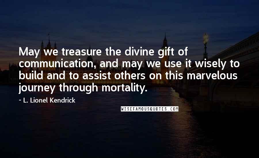 L. Lionel Kendrick Quotes: May we treasure the divine gift of communication, and may we use it wisely to build and to assist others on this marvelous journey through mortality.