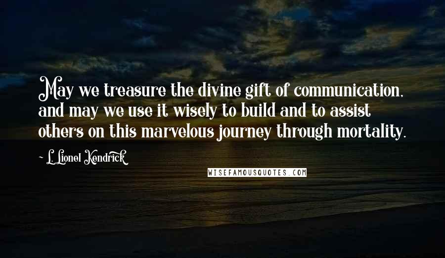 L. Lionel Kendrick Quotes: May we treasure the divine gift of communication, and may we use it wisely to build and to assist others on this marvelous journey through mortality.