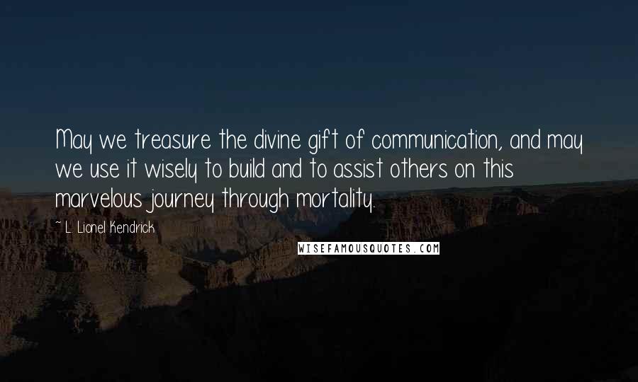 L. Lionel Kendrick Quotes: May we treasure the divine gift of communication, and may we use it wisely to build and to assist others on this marvelous journey through mortality.