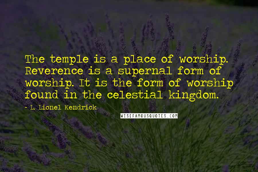 L. Lionel Kendrick Quotes: The temple is a place of worship. Reverence is a supernal form of worship. It is the form of worship found in the celestial kingdom.