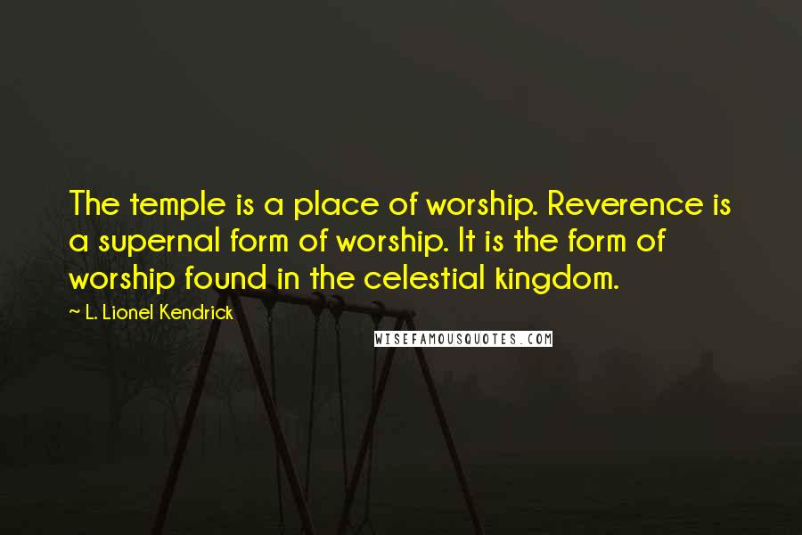 L. Lionel Kendrick Quotes: The temple is a place of worship. Reverence is a supernal form of worship. It is the form of worship found in the celestial kingdom.