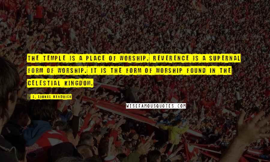 L. Lionel Kendrick Quotes: The temple is a place of worship. Reverence is a supernal form of worship. It is the form of worship found in the celestial kingdom.