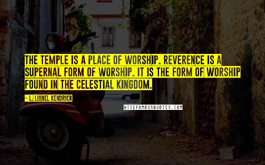 L. Lionel Kendrick Quotes: The temple is a place of worship. Reverence is a supernal form of worship. It is the form of worship found in the celestial kingdom.