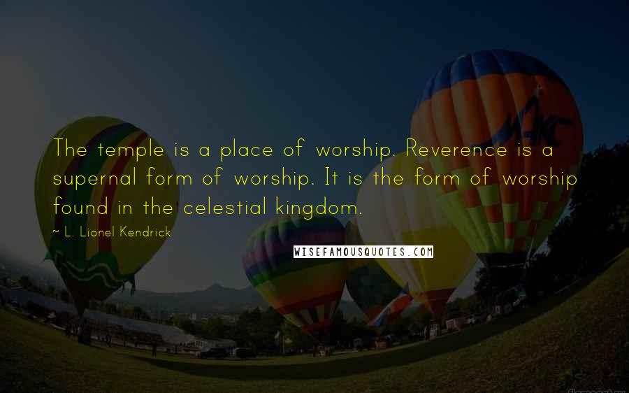 L. Lionel Kendrick Quotes: The temple is a place of worship. Reverence is a supernal form of worship. It is the form of worship found in the celestial kingdom.