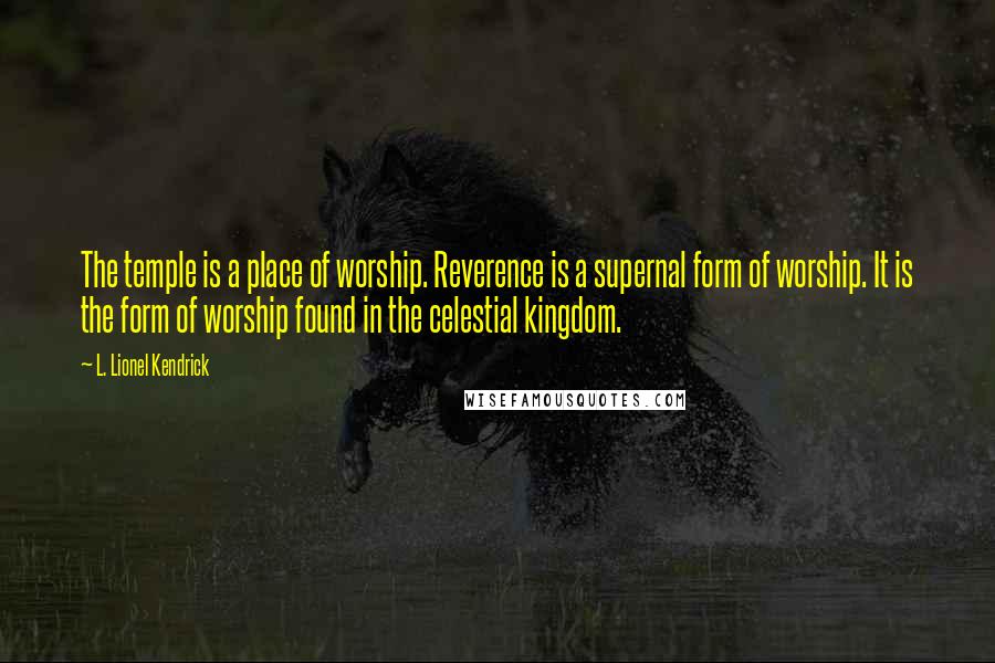 L. Lionel Kendrick Quotes: The temple is a place of worship. Reverence is a supernal form of worship. It is the form of worship found in the celestial kingdom.