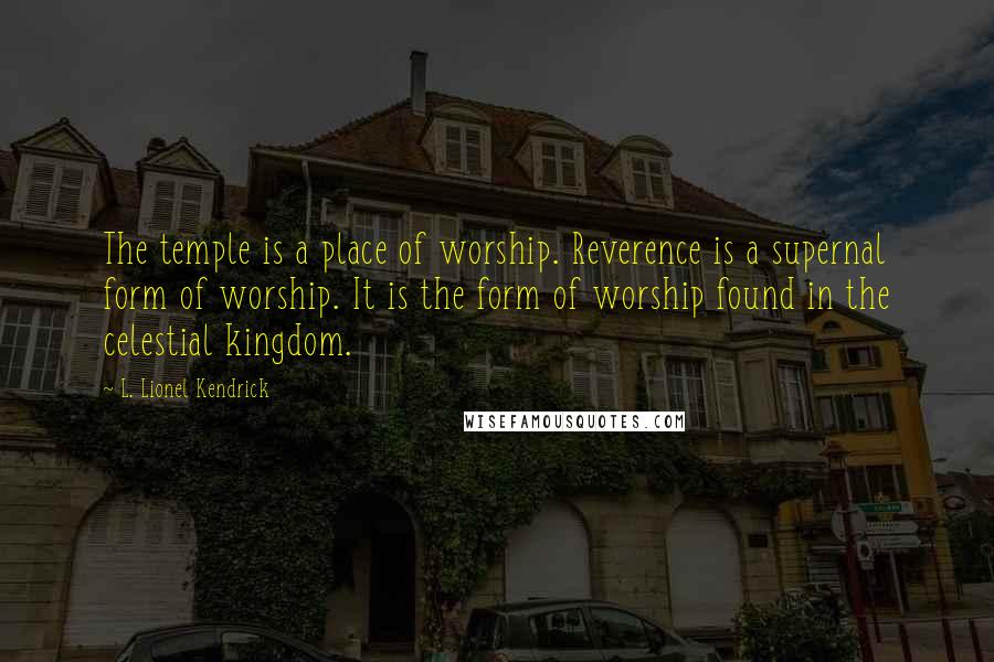 L. Lionel Kendrick Quotes: The temple is a place of worship. Reverence is a supernal form of worship. It is the form of worship found in the celestial kingdom.