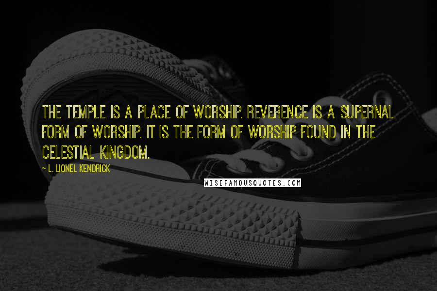 L. Lionel Kendrick Quotes: The temple is a place of worship. Reverence is a supernal form of worship. It is the form of worship found in the celestial kingdom.